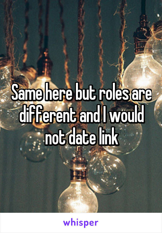 Same here but roles are different and I would not date link