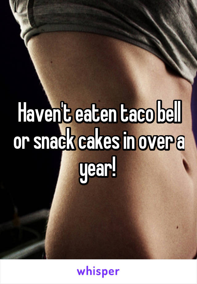 Haven't eaten taco bell or snack cakes in over a year! 