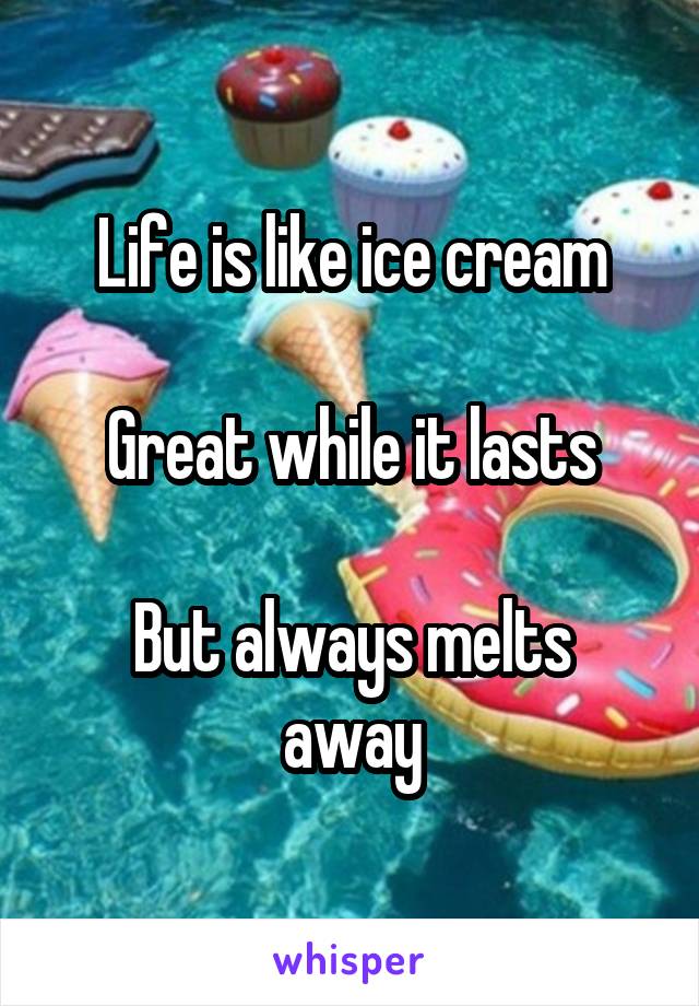 Life is like ice cream

Great while it lasts

But always melts away