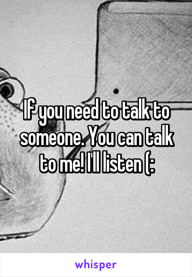 If you need to talk to someone. You can talk to me! I'll listen (: