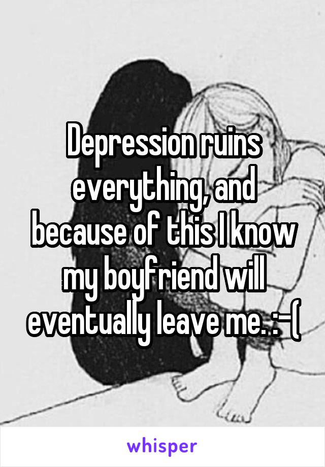 Depression ruins everything, and because of this I know my boyfriend will eventually leave me. :-(