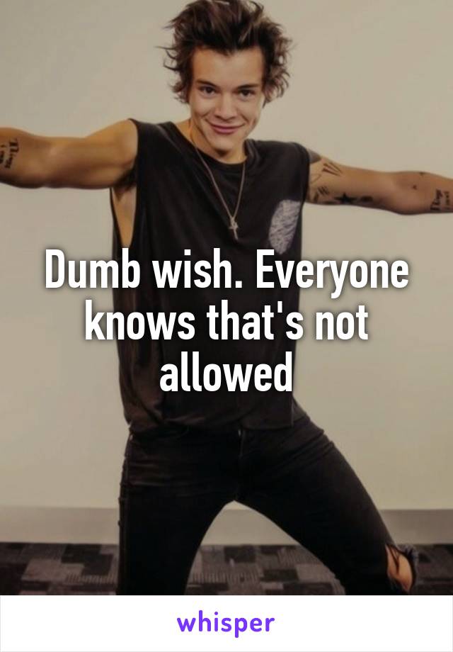 Dumb wish. Everyone knows that's not allowed