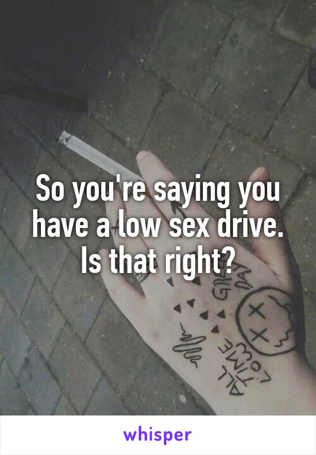 So you're saying you have a low sex drive. Is that right?