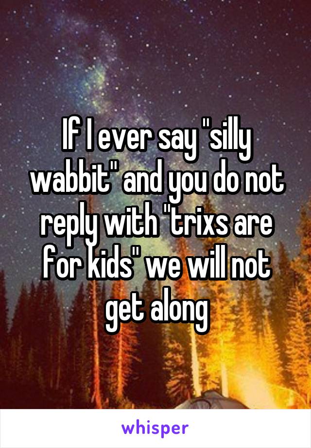 If I ever say "silly wabbit" and you do not reply with "trixs are for kids" we will not get along