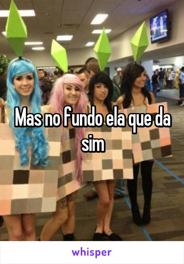 Mas no fundo ela que da sim