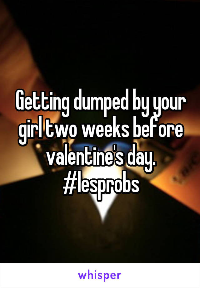 Getting dumped by your girl two weeks before valentine's day. #lesprobs