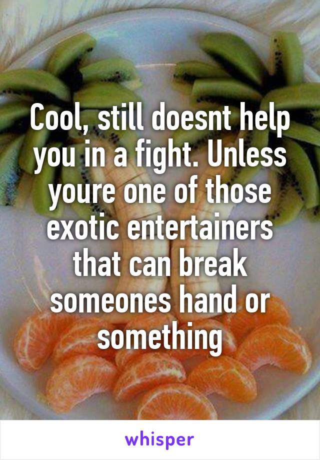 Cool, still doesnt help you in a fight. Unless youre one of those exotic entertainers that can break someones hand or something