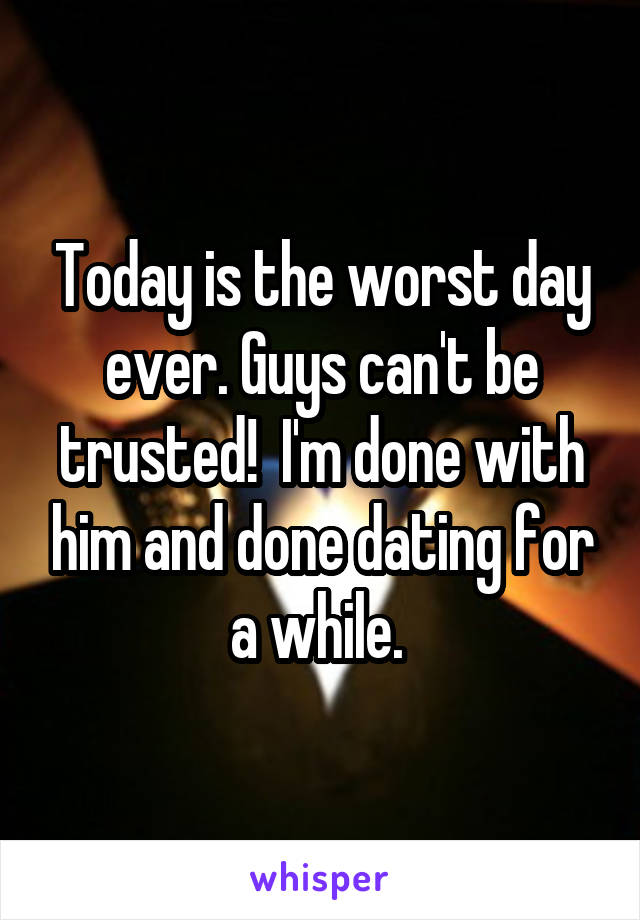 Today is the worst day ever. Guys can't be trusted!  I'm done with him and done dating for a while. 