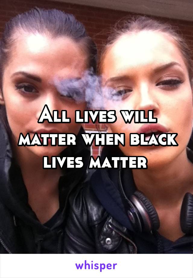 All lives will matter when black lives matter 