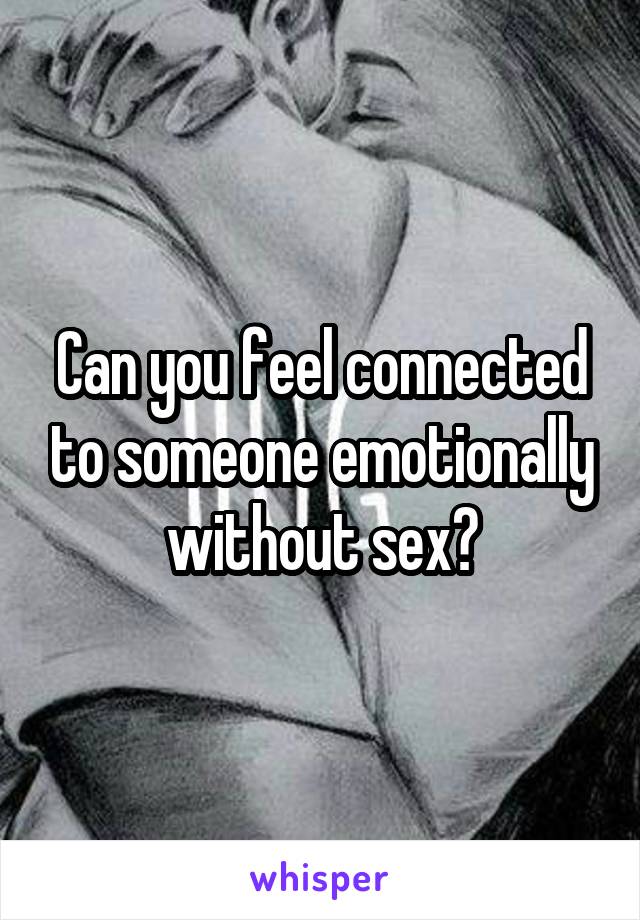 Can you feel connected to someone emotionally without sex?