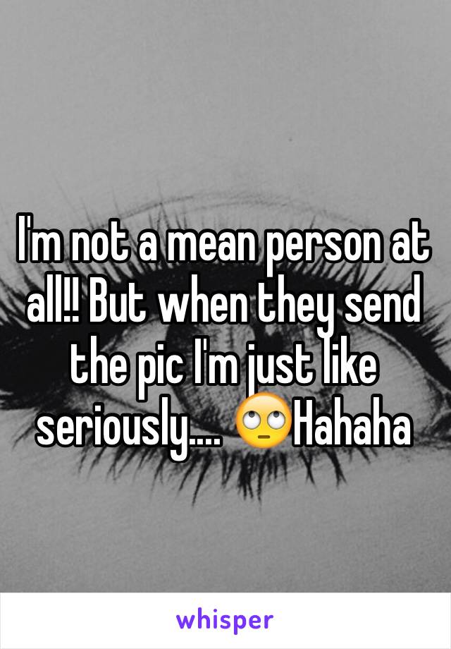 I'm not a mean person at all!! But when they send the pic I'm just like seriously.... 🙄Hahaha 