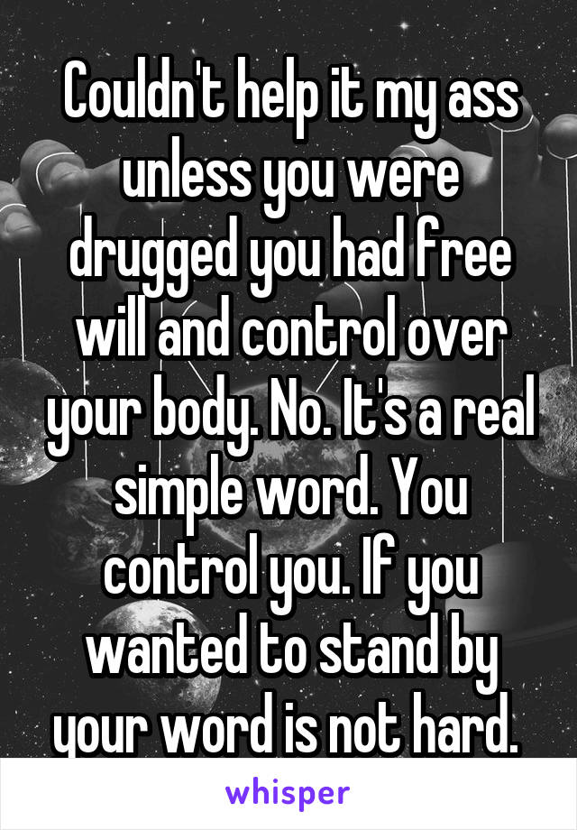 Couldn't help it my ass unless you were drugged you had free will and control over your body. No. It's a real simple word. You control you. If you wanted to stand by your word is not hard. 