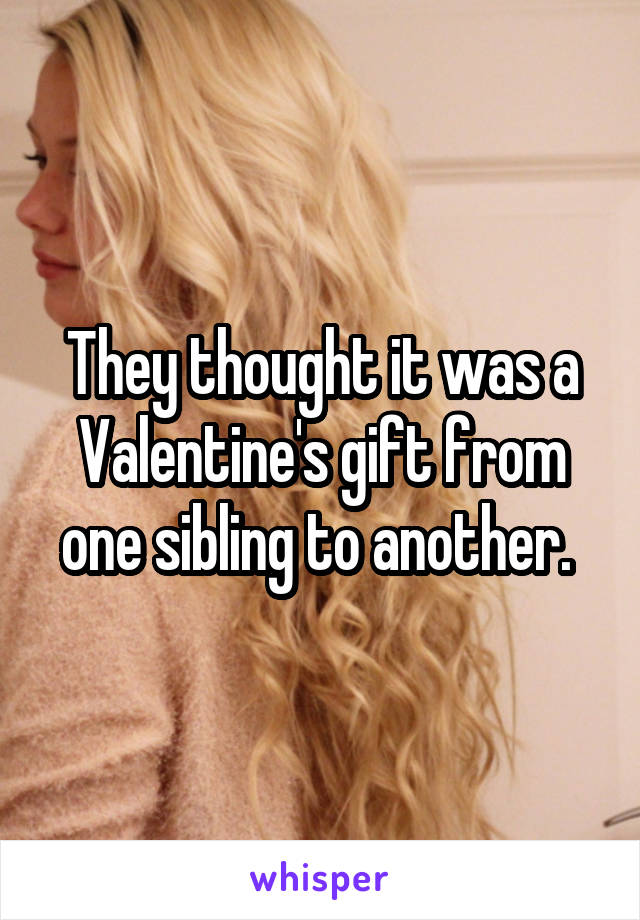 They thought it was a Valentine's gift from one sibling to another. 