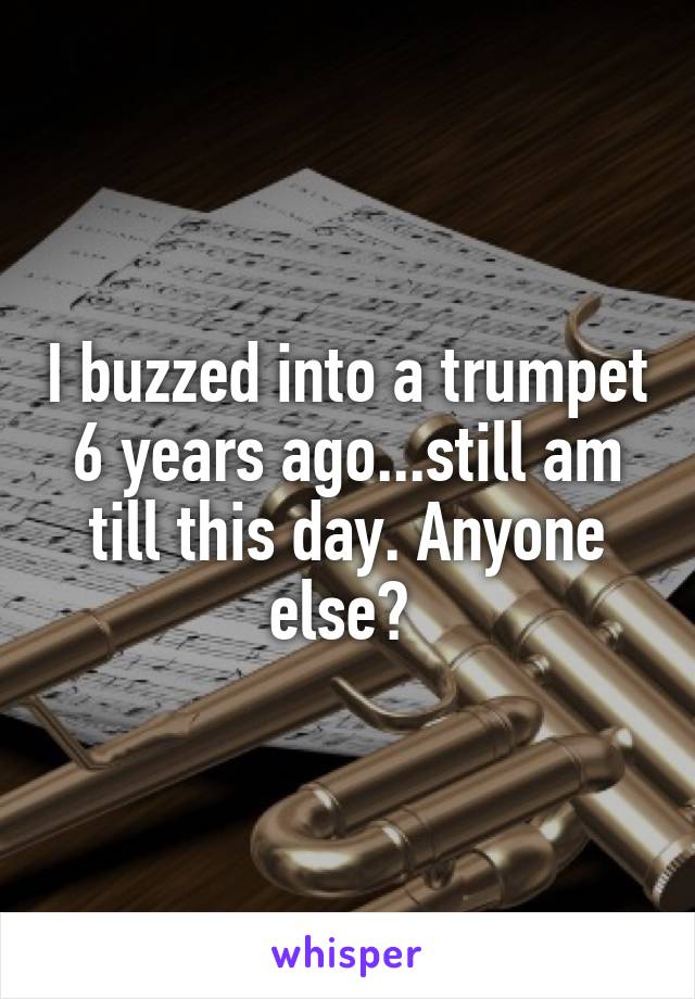 I buzzed into a trumpet 6 years ago...still am till this day. Anyone else? 