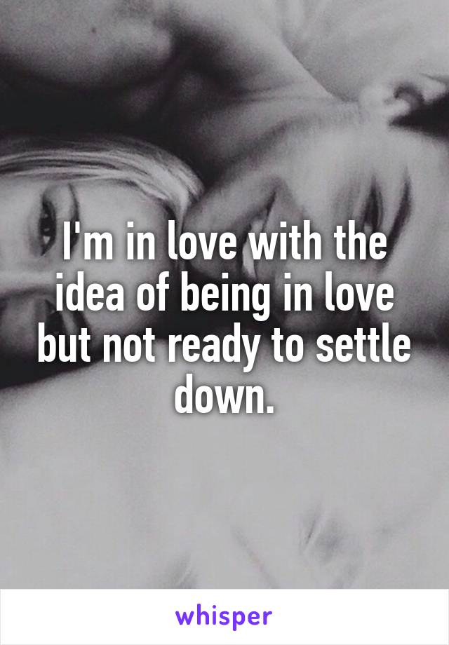 I'm in love with the idea of being in love but not ready to settle down.