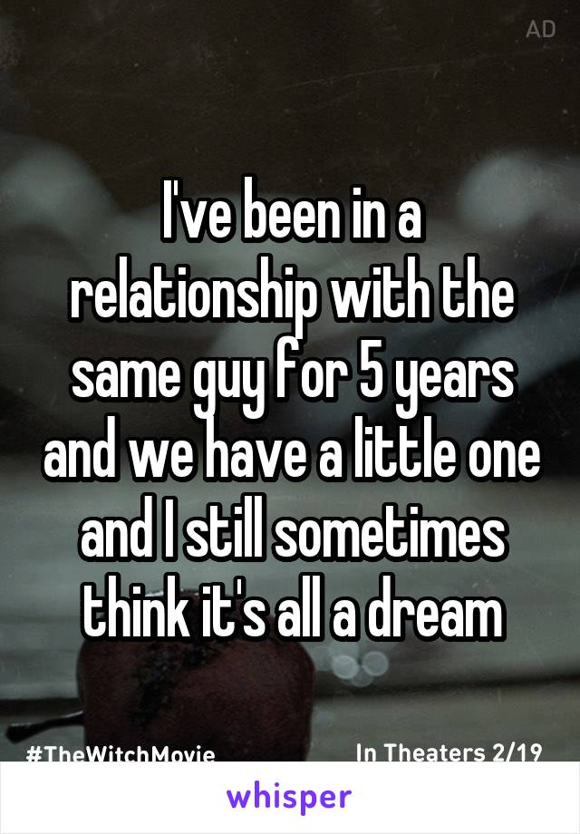 I've been in a relationship with the same guy for 5 years and we have a little one and I still sometimes think it's all a dream
