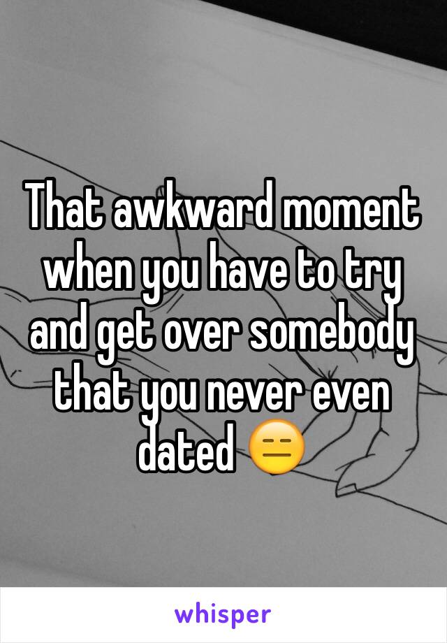 That awkward moment when you have to try and get over somebody that you never even dated 😑