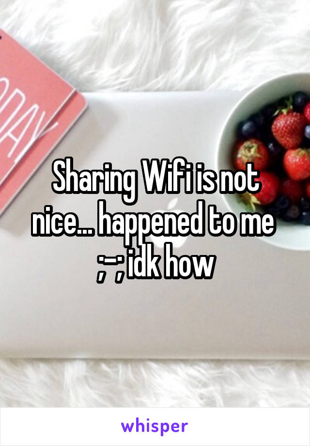 Sharing Wifi is not nice... happened to me  ;-; idk how