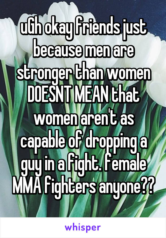 uGh okay friends just because men are stronger than women DOESNT MEAN that women aren't as capable of dropping a guy in a fight. female MMA fighters anyone?? 
