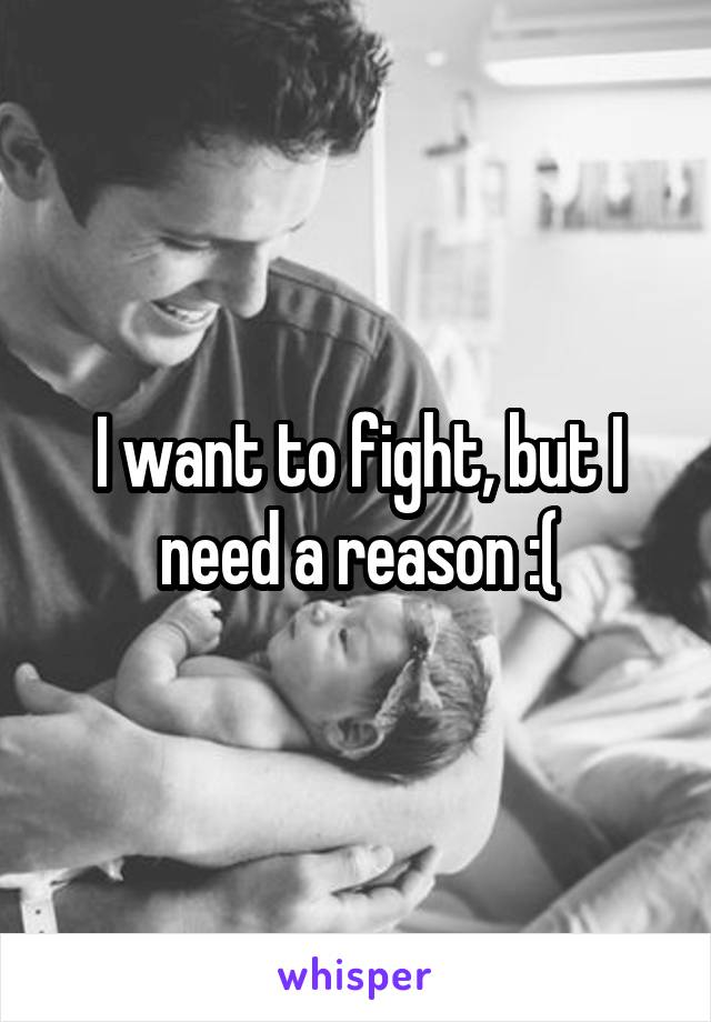 I want to fight, but I need a reason :(