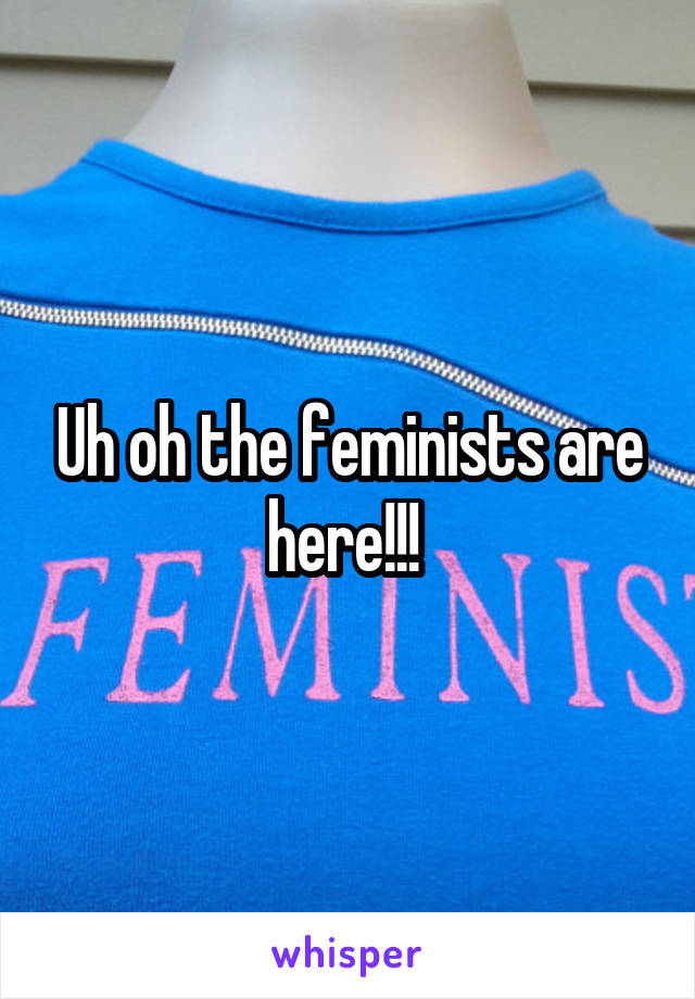 Uh oh the feminists are here!!! 