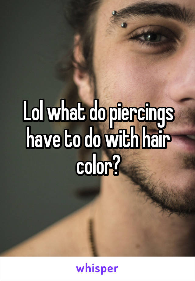 Lol what do piercings have to do with hair color?