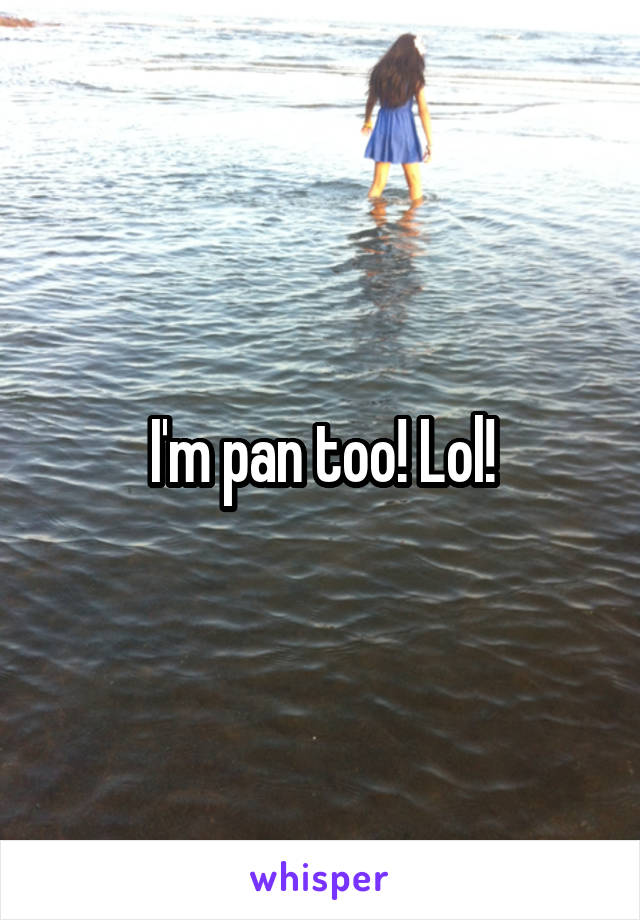 I'm pan too! Lol!