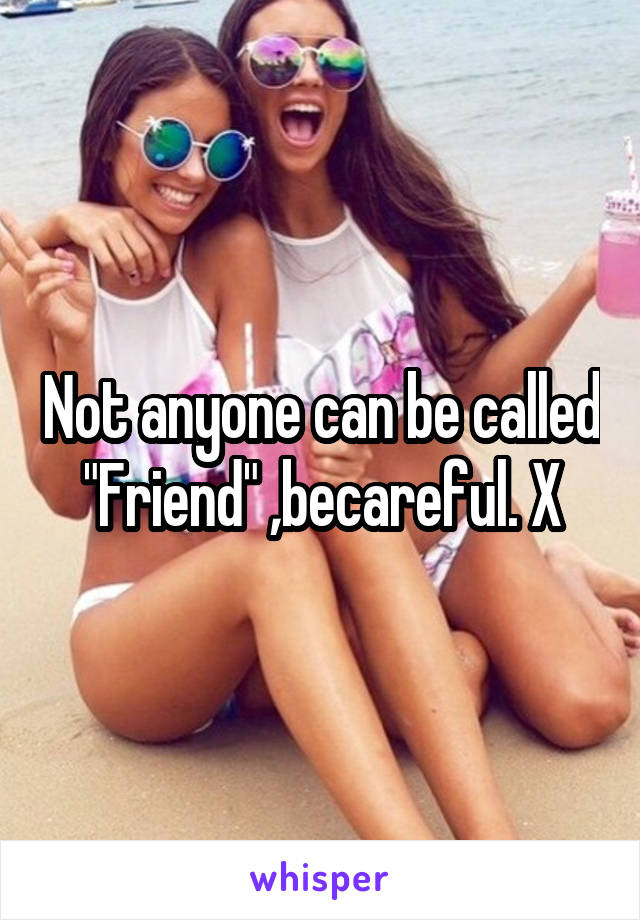 Not anyone can be called "Friend" ,becareful. X