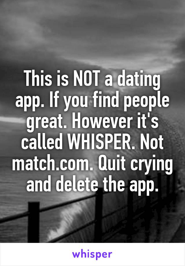 This is NOT a dating app. If you find people great. However it's called WHISPER. Not match.com. Quit crying and delete the app.
