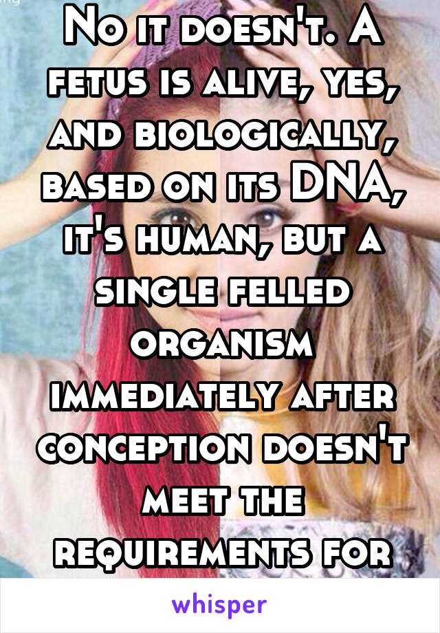 No it doesn't. A fetus is alive, yes, and biologically, based on its DNA, it's human, but a single felled organism immediately after conception doesn't meet the requirements for human life