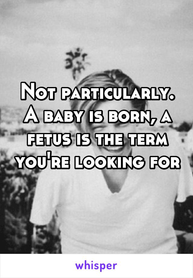 Not particularly. A baby is born, a fetus is the term you're looking for 