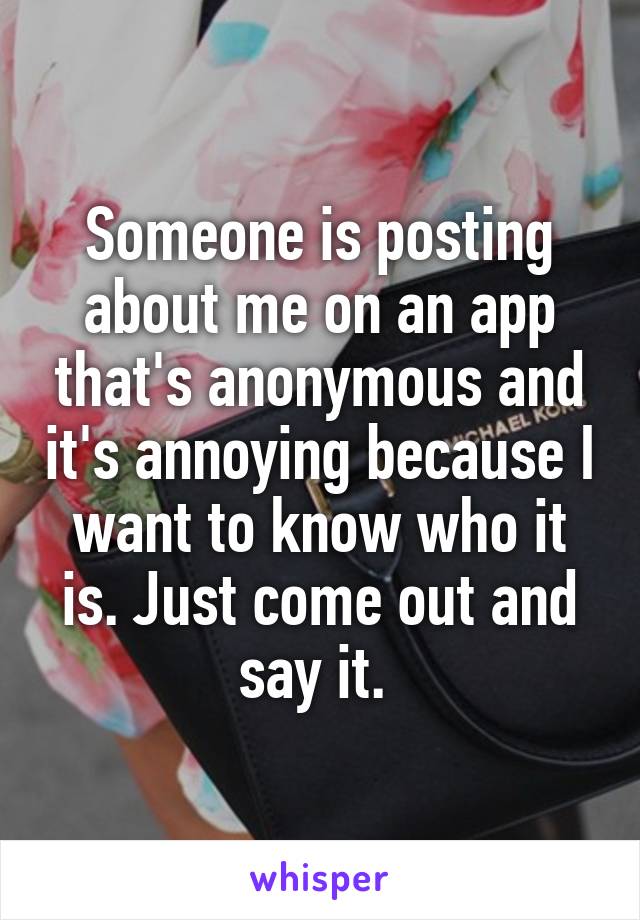 Someone is posting about me on an app that's anonymous and it's annoying because I want to know who it is. Just come out and say it. 