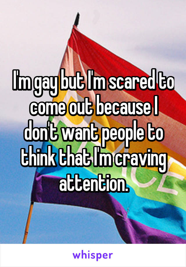 I'm gay but I'm scared to come out because I don't want people to think that I'm craving attention.