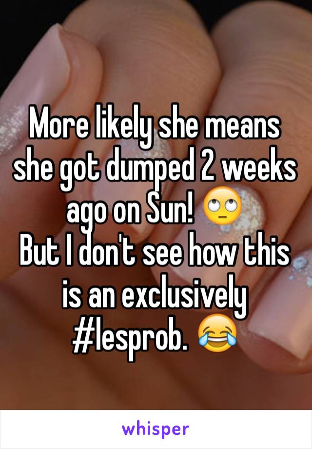 More likely she means she got dumped 2 weeks ago on Sun! 🙄
But I don't see how this is an exclusively #lesprob. 😂