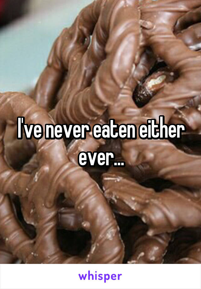 I've never eaten either ever...