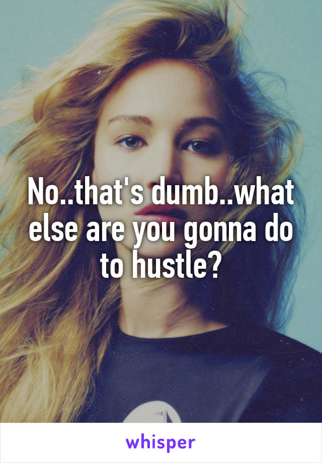 No..that's dumb..what else are you gonna do to hustle?