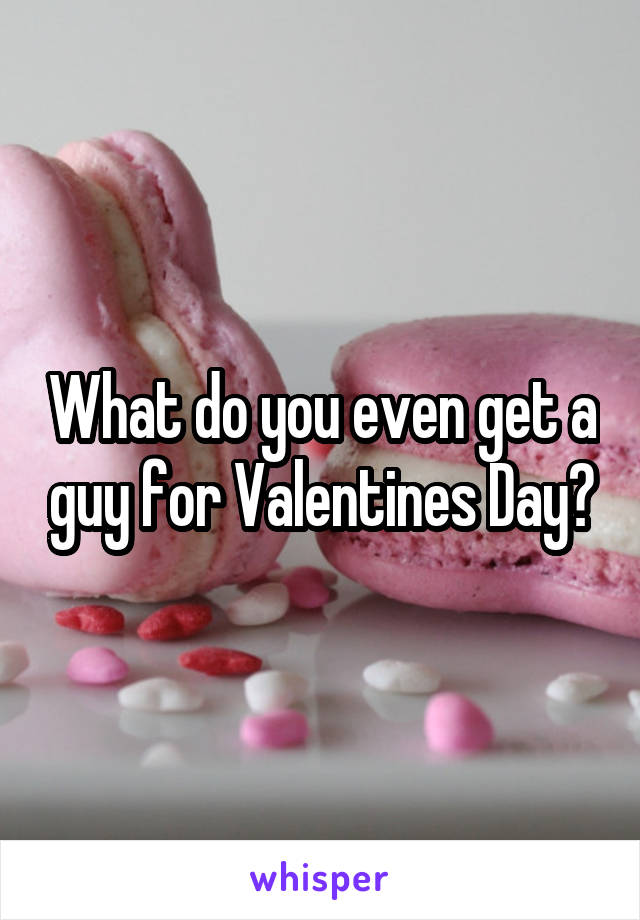 What do you even get a guy for Valentines Day?