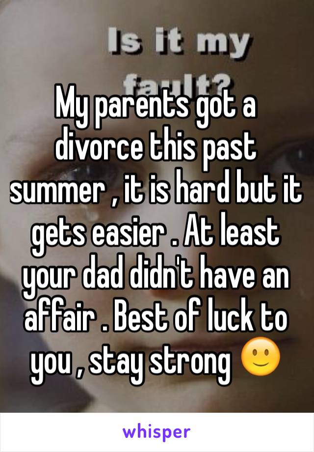 My parents got a divorce this past summer , it is hard but it gets easier . At least your dad didn't have an affair . Best of luck to you , stay strong 🙂