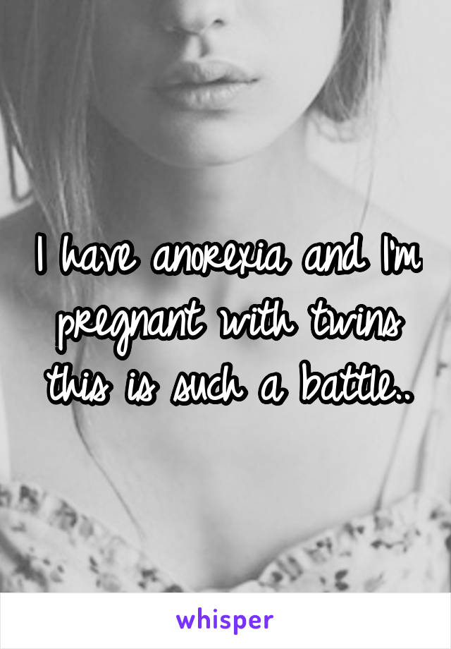 I have anorexia and I'm pregnant with twins this is such a battle..