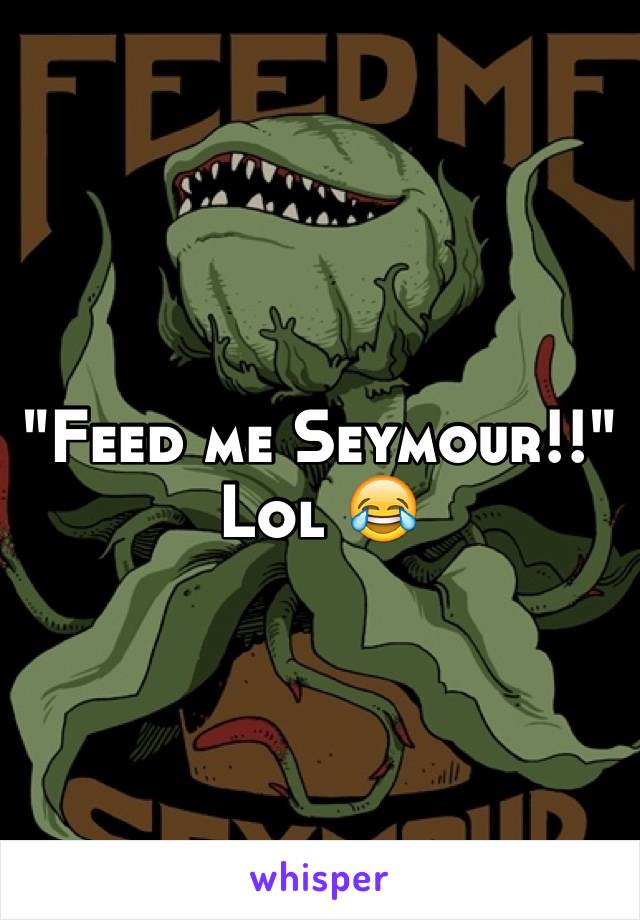 "Feed me Seymour!!" Lol 😂