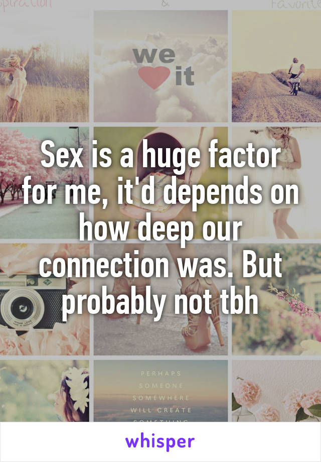 Sex is a huge factor for me, it'd depends on how deep our connection was. But probably not tbh