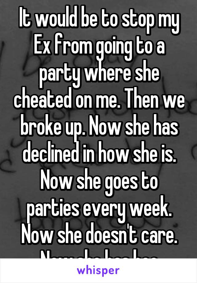 It would be to stop my Ex from going to a party where she cheated on me. Then we broke up. Now she has declined in how she is. Now she goes to parties every week. Now she doesn't care. Now she has bee