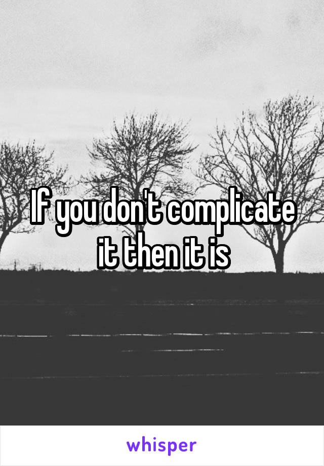 If you don't complicate it then it is