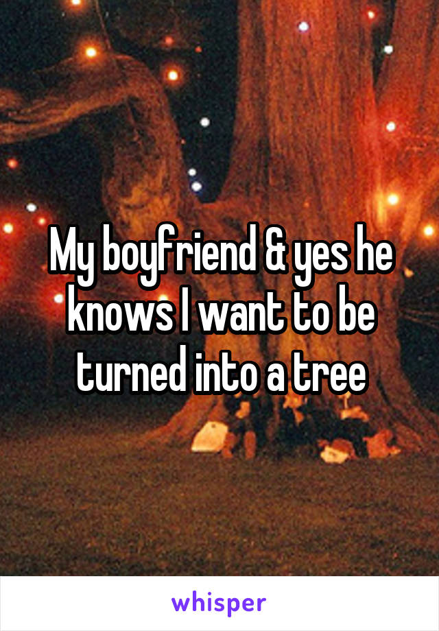 My boyfriend & yes he knows I want to be turned into a tree