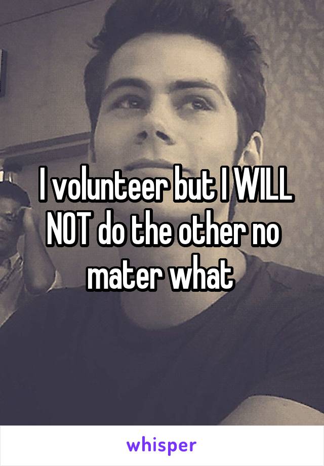  I volunteer but I WILL NOT do the other no mater what 