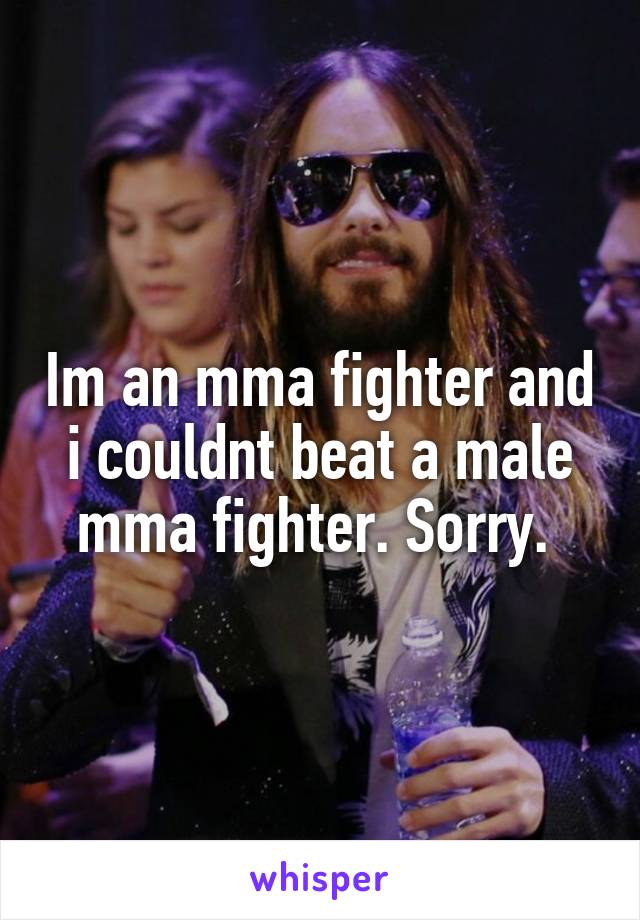 Im an mma fighter and i couldnt beat a male mma fighter. Sorry. 