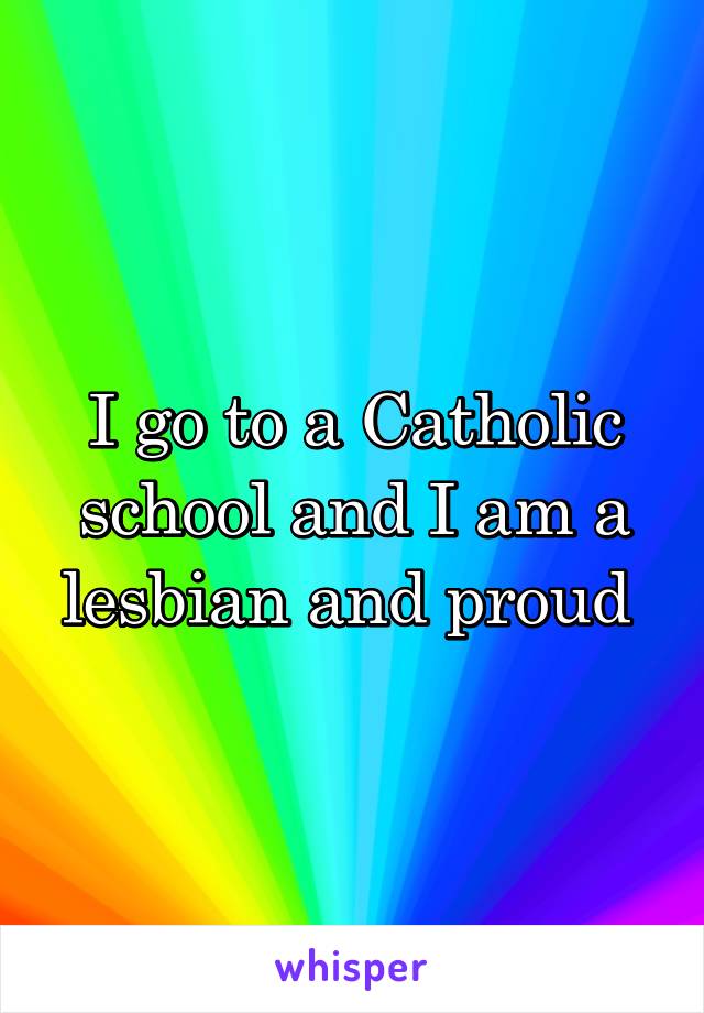 I go to a Catholic school and I am a lesbian and proud 