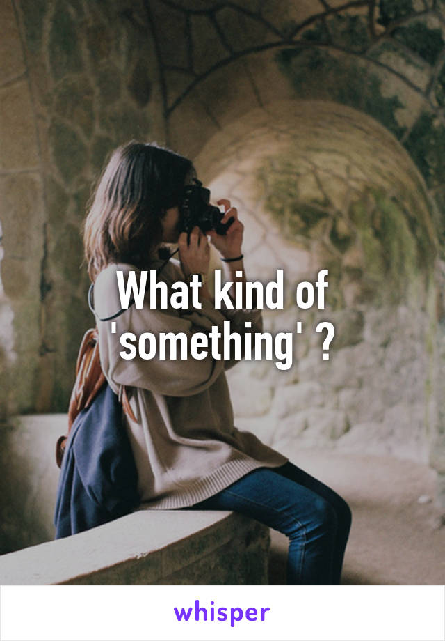 What kind of 'something' ?