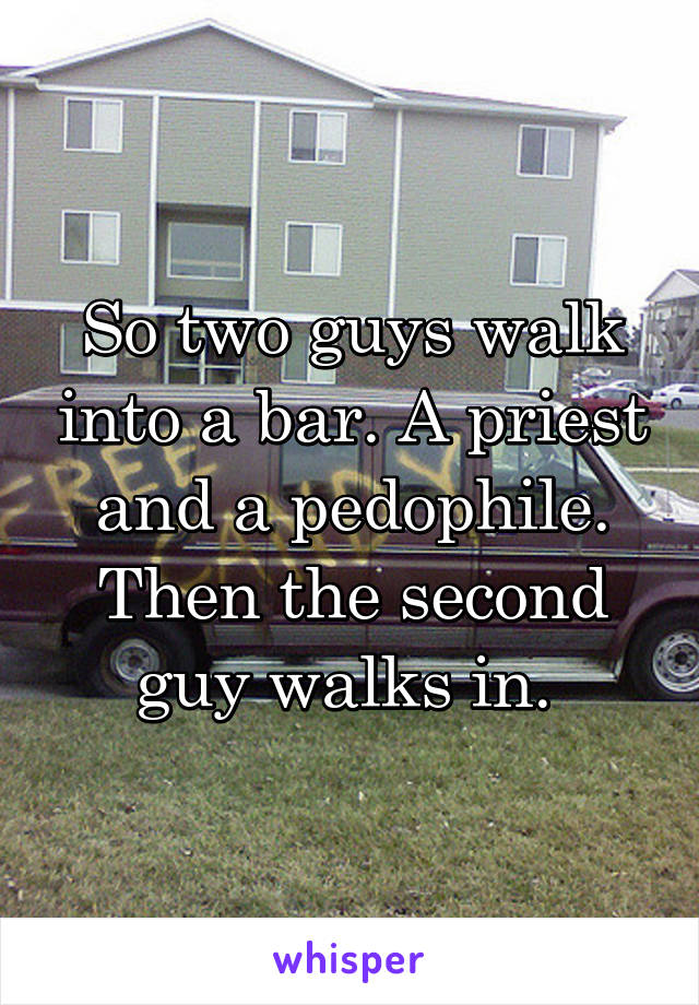 So two guys walk into a bar. A priest and a pedophile. Then the second guy walks in. 
