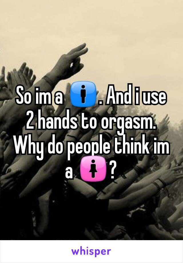 So im a 🚹. And i use 2 hands to orgasm. Why do people think im a 🚺?